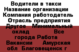 Водители в такси › Название организации ­ Компания-работодатель › Отрасль предприятия ­ Другое › Минимальный оклад ­ 50 000 - Все города Работа » Вакансии   . Амурская обл.,Благовещенск г.